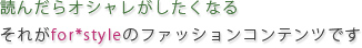 読んだらおしゃれがしたくなる。それがfor*styleのファッションコンテンツです