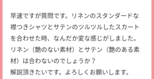 こんにちは。いつも楽しく聴いています。 早速ですが質問です。リネンのスタンダードな 襟つきシャツとサテンのツルツルしたスカート を合わせた時、なんだか変な感じがしました。 リネン(艶のない素材)とサテン(艶のある素 材)は合わないのでしょうか? 解説頂きたいです。よろしくお願いします。
